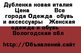 Дубленка новая италия › Цена ­ 15 000 - Все города Одежда, обувь и аксессуары » Женская одежда и обувь   . Вологодская обл.